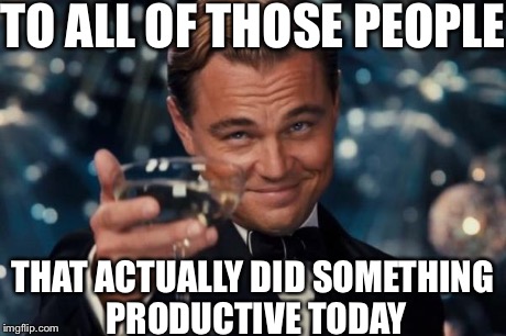 Leonardo Dicaprio Cheers Meme | TO ALL OF THOSE PEOPLE THAT ACTUALLY DID SOMETHING PRODUCTIVE TODAY | image tagged in memes,leonardo dicaprio cheers | made w/ Imgflip meme maker