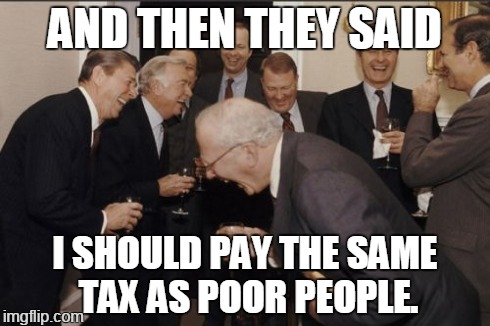 Laughing Men In Suits Meme | AND THEN THEY SAID I SHOULD PAY THE SAME TAX AS POOR PEOPLE. | image tagged in memes,laughing men in suits | made w/ Imgflip meme maker