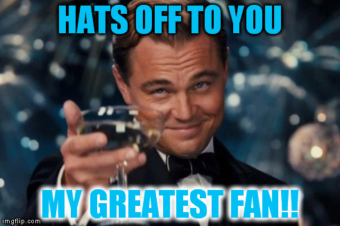 Leonardo Dicaprio Cheers Meme | HATS OFF TO YOU MY GREATEST FAN!! | image tagged in memes,leonardo dicaprio cheers | made w/ Imgflip meme maker