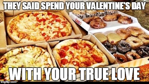 Just be realistic! | THEY SAID SPEND YOUR VALENTINE'S DAY WITH YOUR TRUE LOVE | image tagged in food,valentines,valentine's day,spend your valentines day,with your true love,they said | made w/ Imgflip meme maker