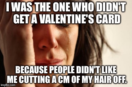 First World Problems Meme | I WAS THE ONE WHO DIDN'T GET A VALENTINE'S CARD BECAUSE PEOPLE DIDN'T LIKE ME CUTTING A CM OF MY HAIR OFF. | image tagged in memes,first world problems | made w/ Imgflip meme maker