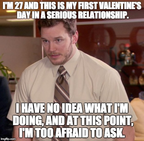 Afraid To Ask Andy | I'M 27 AND THIS IS MY FIRST VALENTINE'S DAY IN A SERIOUS RELATIONSHIP. I HAVE NO IDEA WHAT I'M DOING, AND AT THIS POINT, I'M TOO AFRAID TO A | image tagged in memes,afraid to ask andy | made w/ Imgflip meme maker