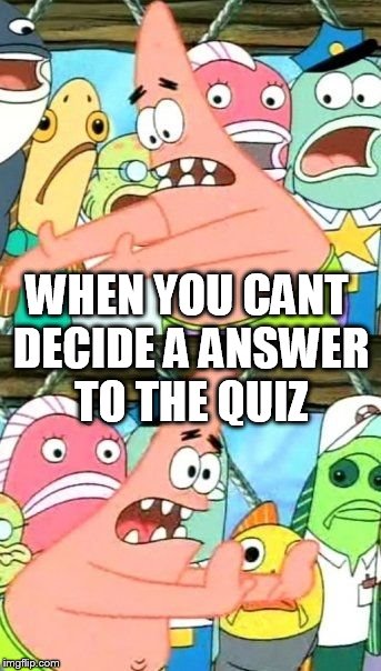 Put It Somewhere Else Patrick Meme | WHEN YOU CANT DECIDE A ANSWER TO THE QUIZ | image tagged in memes,put it somewhere else patrick | made w/ Imgflip meme maker