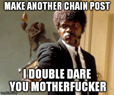 Say That Again I Dare You Meme | MAKE ANOTHER CHAIN POST I DOUBLE DARE YOU MOTHERF**KER | image tagged in memes,say that again i dare you | made w/ Imgflip meme maker