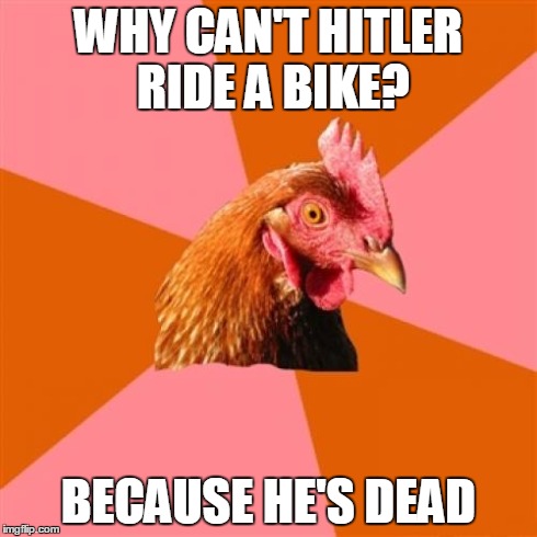 Anti Joke Chicken Meme | WHY CAN'T HITLER RIDE A BIKE? BECAUSE HE'S DEAD | image tagged in memes,anti joke chicken | made w/ Imgflip meme maker