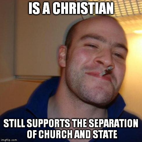 Good Guy Greg Meme | IS A CHRISTIAN STILL SUPPORTS THE SEPARATION OF CHURCH AND STATE | image tagged in memes,good guy greg | made w/ Imgflip meme maker