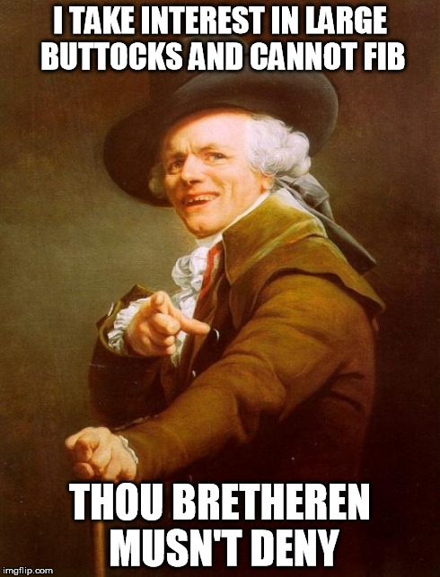 Joseph Ducreux Meme | I TAKE INTEREST IN LARGE BUTTOCKS AND CANNOT FIB THOU BRETHEREN MUSN'T DENY | image tagged in memes,joseph ducreux | made w/ Imgflip meme maker
