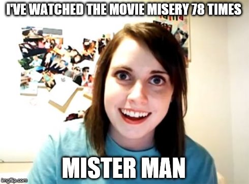 Overly Attached Girlfriend | I'VE WATCHED THE MOVIE MISERY 78 TIMES MISTER MAN | image tagged in memes,overly attached girlfriend | made w/ Imgflip meme maker