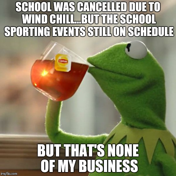 But That's None Of My Business | SCHOOL WAS CANCELLED DUE TO WIND CHILL...BUT THE SCHOOL SPORTING EVENTS STILL ON SCHEDULE BUT THAT'S NONE OF MY BUSINESS | image tagged in memes,but thats none of my business,kermit the frog | made w/ Imgflip meme maker