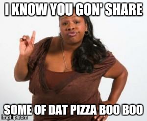 Sista | I KNOW YOU GON' SHARE SOME OF DAT PIZZA BOO BOO | image tagged in sista | made w/ Imgflip meme maker