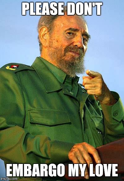 Fidel Castro | PLEASE DON'T EMBARGO MY LOVE | image tagged in fidel castro | made w/ Imgflip meme maker