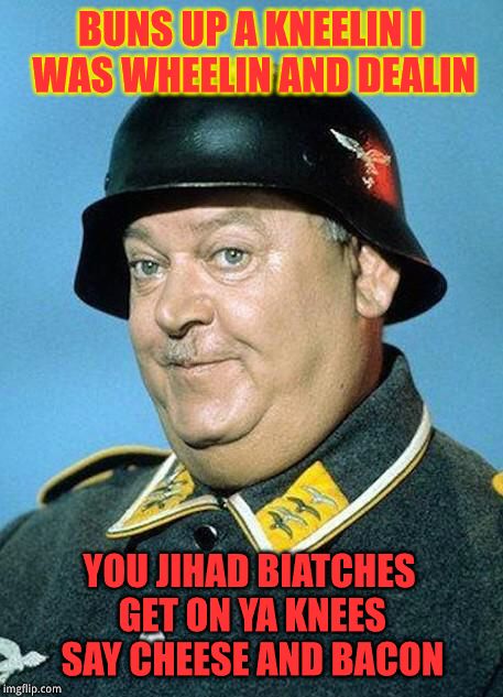 Nazi hate jihad  | BUNS UP A KNEELIN I WAS WHEELIN AND DEALIN YOU JIHAD BIATCHES GET ON YA KNEES SAY CHEESE AND BACON | image tagged in nazi hate jihad | made w/ Imgflip meme maker