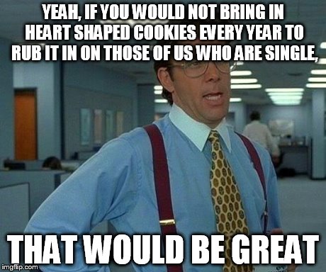 That Would Be Great | YEAH, IF YOU WOULD NOT BRING IN HEART SHAPED COOKIES EVERY YEAR TO RUB IT IN ON THOSE OF US WHO ARE SINGLE, THAT WOULD BE GREAT | image tagged in memes,that would be great | made w/ Imgflip meme maker