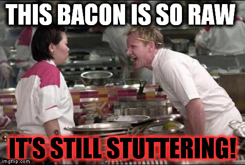 Angry Chef Gordon Ramsay | THIS BACON IS SO RAW IT'S STILL STUTTERING! | image tagged in memes,angry chef gordon ramsay,funny,too funny | made w/ Imgflip meme maker