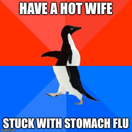 Socially Awesome Awkward Penguin | HAVE A HOT WIFE STUCK WITH STOMACH FLU | image tagged in memes,socially awesome awkward penguin | made w/ Imgflip meme maker