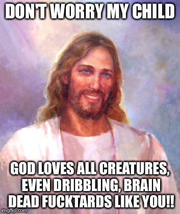 Smiling Jesus Meme | DON'T WORRY MY CHILD GOD LOVES ALL CREATURES, EVEN DRIBBLING, BRAIN DEAD F**KTARDS LIKE YOU!! | image tagged in memes,smiling jesus | made w/ Imgflip meme maker