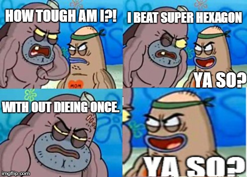 how tough am I | HOW TOUGH AM I?! I BEAT SUPER HEXAGON WITH OUT DIEING ONCE. YA SO? | image tagged in trolled,how tough are you | made w/ Imgflip meme maker