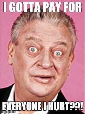 rodney dangerfield | I GOTTA PAY FOR EVERYONE I HURT??! | image tagged in rodney dangerfield | made w/ Imgflip meme maker