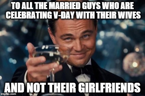 Leonardo Dicaprio Cheers Meme | TO ALL THE MARRIED GUYS WHO ARE CELEBRATING V-DAY WITH THEIR WIVES AND NOT THEIR GIRLFRIENDS | image tagged in memes,leonardo dicaprio cheers | made w/ Imgflip meme maker