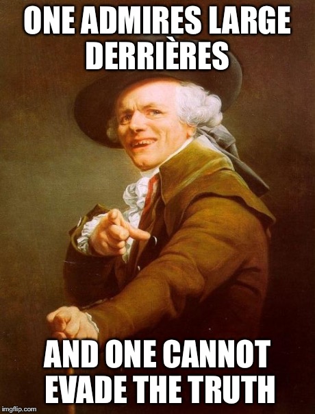 Joseph Ducreux Meme | ONE ADMIRES LARGE DERRIÈRES AND ONE CANNOT EVADE THE TRUTH | image tagged in memes,joseph ducreux | made w/ Imgflip meme maker