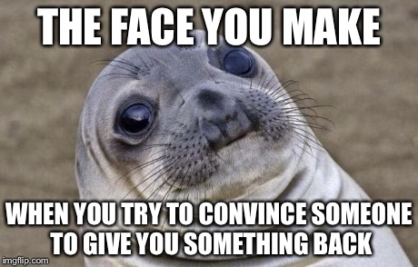 Awkward Moment Sealion Meme | THE FACE YOU MAKE WHEN YOU TRY TO CONVINCE SOMEONE TO GIVE YOU SOMETHING BACK | image tagged in memes,awkward moment sealion | made w/ Imgflip meme maker