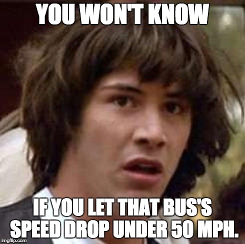 Conspiracy Keanu Meme | YOU WON'T KNOW IF YOU LET THAT BUS'S SPEED DROP UNDER 50 MPH. | image tagged in memes,conspiracy keanu | made w/ Imgflip meme maker