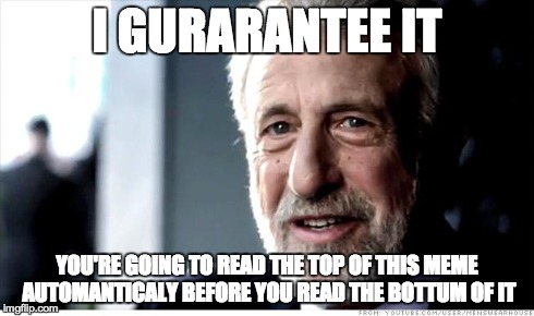 I Guarantee It | I GURARANTEE IT YOU'RE GOING TO READ THE TOP OF THIS MEME AUTOMANTICALY BEFORE YOU READ THE BOTTUM OF IT | image tagged in memes,i guarantee it | made w/ Imgflip meme maker