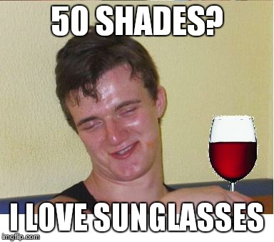 10 guy | 50 SHADES? I LOVE SUNGLASSES | image tagged in 10 guy | made w/ Imgflip meme maker