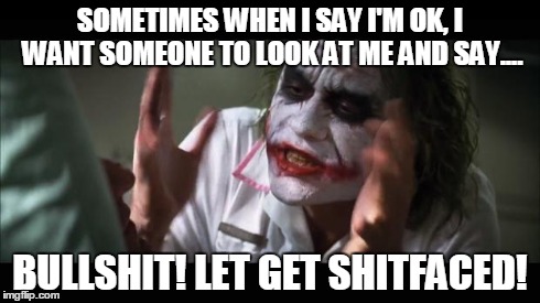 And everybody loses their minds | SOMETIMES WHEN I SAY I'M OK, I WANT SOMEONE TO LOOK AT ME AND SAY.... BULLSHIT! LET GET SHITFACED! | image tagged in memes,and everybody loses their minds | made w/ Imgflip meme maker