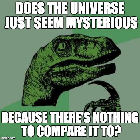 Philosoraptor Meme | DOES THE UNIVERSE JUST SEEM MYSTERIOUS BECAUSE THERE'S NOTHING TO COMPARE IT TO? | image tagged in memes,philosoraptor | made w/ Imgflip meme maker