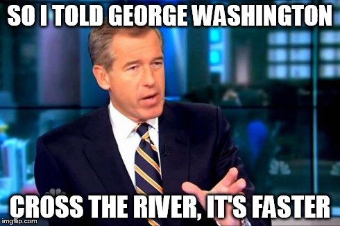 Brian Williams Was There 2 Meme | SO I TOLD GEORGE WASHINGTON CROSS THE RIVER, IT'S FASTER | image tagged in memes,brian williams was there 2 | made w/ Imgflip meme maker