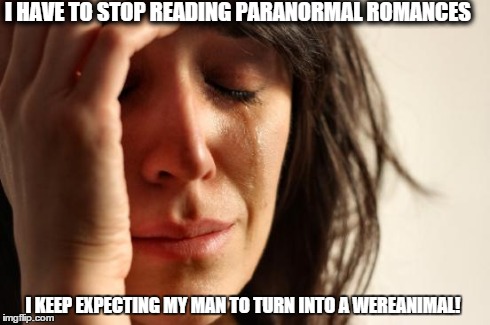 First World Problems | I HAVE TO STOP READING PARANORMAL ROMANCES I KEEP EXPECTING MY MAN TO TURN INTO A WEREANIMAL! | image tagged in memes,first world problems | made w/ Imgflip meme maker