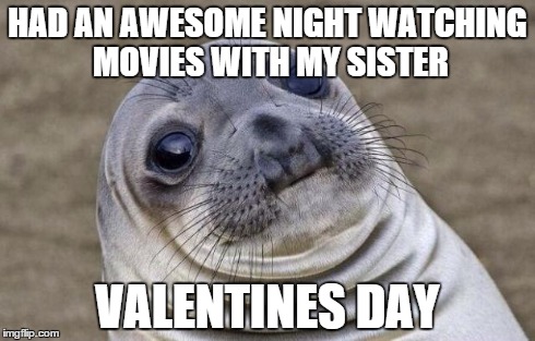 Awkward Moment Sealion | HAD AN AWESOME NIGHT WATCHING MOVIES WITH MY SISTER VALENTINES DAY | image tagged in memes,awkward moment sealion | made w/ Imgflip meme maker