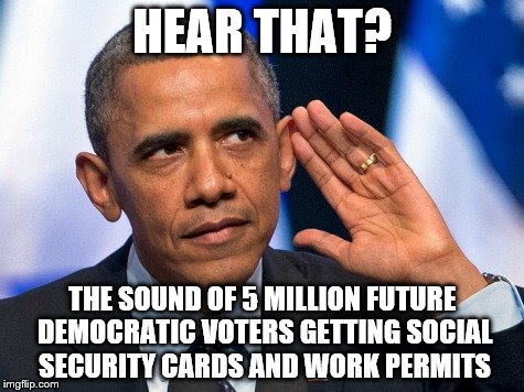 Obama hear that? | HEAR THAT? THE SOUND OF 5 MILLION FUTURE DEMOCRATIC VOTERS GETTING SOCIAL SECURITY CARDS AND WORK PERMITS | image tagged in obama | made w/ Imgflip meme maker