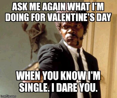 Say That Again I Dare You | ASK ME AGAIN WHAT I'M DOING FOR VALENTINE'S DAY WHEN YOU KNOW I'M SINGLE. I DARE YOU. | image tagged in memes,say that again i dare you | made w/ Imgflip meme maker