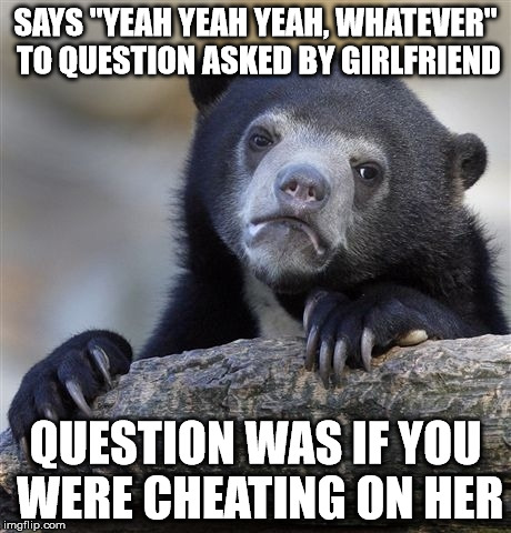 Confession Bear Meme | SAYS "YEAH YEAH YEAH, WHATEVER" TO QUESTION ASKED BY GIRLFRIEND QUESTION WAS IF YOU WERE CHEATING ON HER | image tagged in memes,confession bear | made w/ Imgflip meme maker