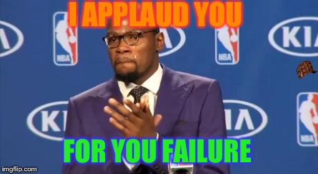 You The Real MVP | I APPLAUD YOU FOR YOU FAILURE | image tagged in memes,you the real mvp,scumbag | made w/ Imgflip meme maker