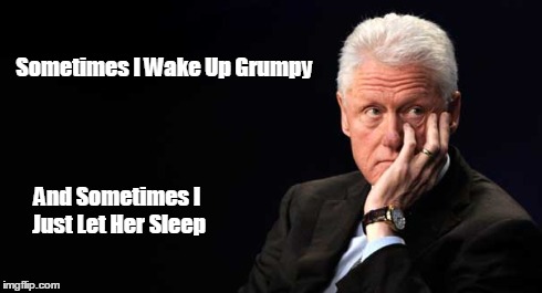 Sometimes I Wake Up Grumpy And Sometimes I Just Let Her Sleep | image tagged in hillary,bill clinton,grumpy | made w/ Imgflip meme maker