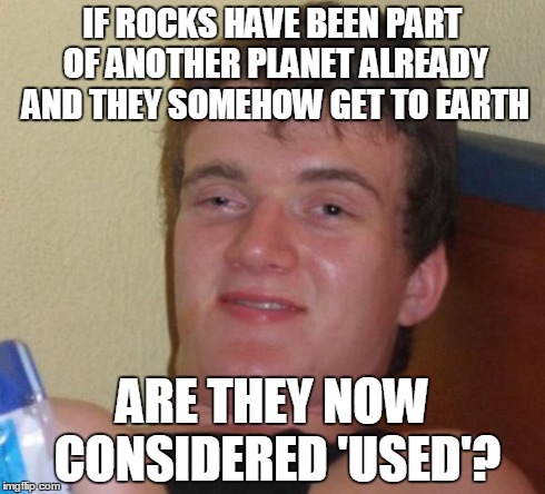 10 Guy Meme | IF ROCKS HAVE BEEN PART OF ANOTHER PLANET ALREADY AND THEY SOMEHOW GET TO EARTH ARE THEY NOW CONSIDERED 'USED'? | image tagged in memes,10 guy | made w/ Imgflip meme maker