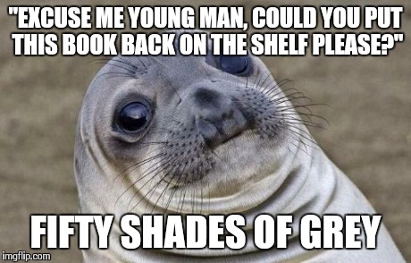 Awkward Moment Sealion | "EXCUSE ME YOUNG MAN, COULD YOU PUT THIS BOOK BACK ON THE SHELF PLEASE?" FIFTY SHADES OF GREY | image tagged in memes,awkward moment sealion,AdviceAnimals | made w/ Imgflip meme maker