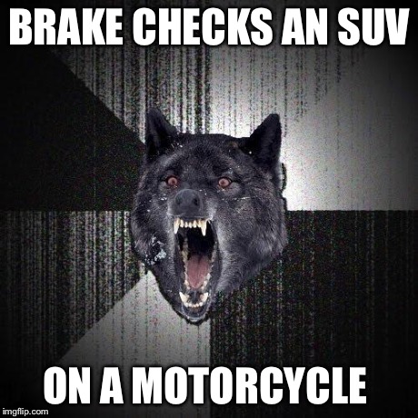 Insanity Wolf | BRAKE CHECKS AN SUV ON A MOTORCYCLE | image tagged in memes,insanity wolf,AdviceAnimals | made w/ Imgflip meme maker