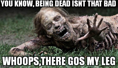 Walking Dead Zombie | YOU KNOW, BEING DEAD ISNT THAT BAD WHOOPS,THERE GOS MY LEG | image tagged in walking dead zombie | made w/ Imgflip meme maker