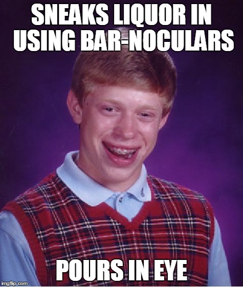 yes bar-noculars are a thing | SNEAKS LIQUOR IN USING BAR-NOCULARS POURS IN EYE | image tagged in memes,bad luck brian,alcohol,injury,entertainment,eyes | made w/ Imgflip meme maker