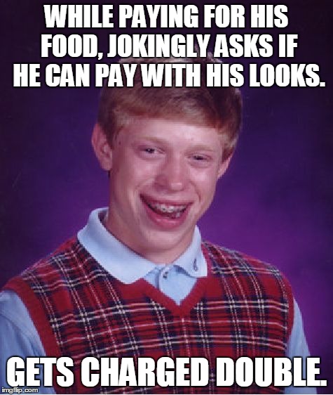 Bad Luck Brian | WHILE PAYING FOR HIS FOOD, JOKINGLY ASKS IF HE CAN PAY WITH HIS LOOKS. GETS CHARGED DOUBLE. | image tagged in memes,bad luck brian | made w/ Imgflip meme maker