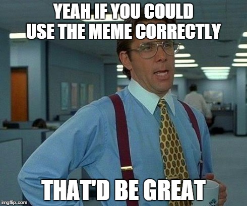 That Would Be Great Meme | YEAH IF YOU COULD USE THE MEME CORRECTLY THAT'D BE GREAT | image tagged in memes,that would be great | made w/ Imgflip meme maker