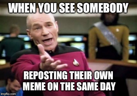 Picard Wtf Meme | WHEN YOU SEE SOMEBODY REPOSTING THEIR OWN MEME ON THE SAME DAY | image tagged in memes,picard wtf | made w/ Imgflip meme maker