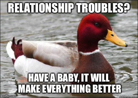 make actual bad advice mallard | RELATIONSHIP TROUBLES? HAVE A BABY, IT WILL MAKE EVERYTHING BETTER | image tagged in make actual bad advice mallard | made w/ Imgflip meme maker