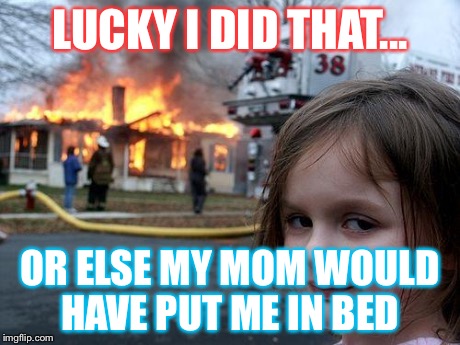 Disaster Girl | LUCKY I DID THAT... OR ELSE MY MOM WOULD HAVE PUT ME IN BED | image tagged in memes,disaster girl | made w/ Imgflip meme maker
