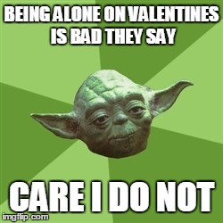 Advice Yoda | BEING ALONE ON VALENTINES IS BAD THEY SAY CARE I DO NOT | image tagged in memes,advice yoda | made w/ Imgflip meme maker