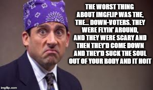 The worst thing about Imgflip | THE WORST THING ABOUT IMGFLIP WAS THE, THE... DOWN-VOTERS. THEY WERE FLYIN' AROUND, AND THEY WERE SCARY AND THEN THEY'D COME DOWN AND THEY'D | image tagged in memes,imgflip,the office | made w/ Imgflip meme maker
